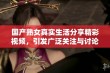 国产熟女真实生活分享精彩视频，引发广泛关注与讨论