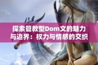 探索管教型Dom文的魅力与边界：权力与情感的交织