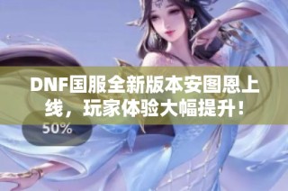 DNF国服全新版本安图恩上线，玩家体验大幅提升！