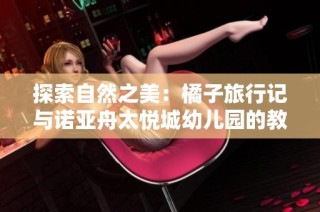 探索自然之美：橘子旅行记与诺亚舟太悦城幼儿园的教育实践分享