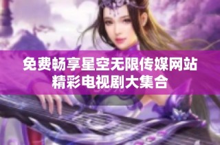 免费畅享星空无限传媒网站精彩电视剧大集合