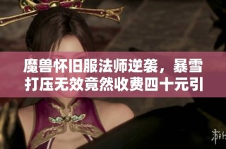 魔兽怀旧服法师逆袭，暴雪打压无效竟然收费四十元引热议