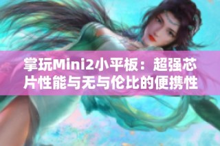 掌玩Mini2小平板：超强芯片性能与无与伦比的便携性完美结合