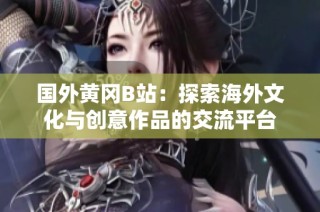 国外黄冈B站：探索海外文化与创意作品的交流平台