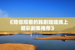 《陪你观看的韩剧姐姐线上精彩剧集推荐》