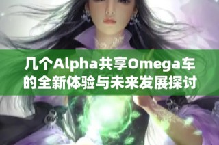 几个Alpha共享Omega车的全新体验与未来发展探讨