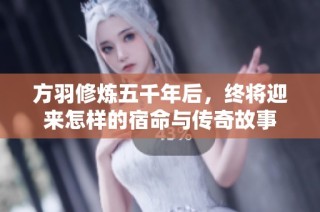 方羽修炼五千年后，终将迎来怎样的宿命与传奇故事