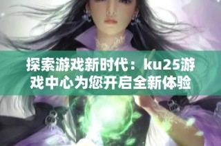 探索游戏新时代：ku25游戏中心为您开启全新体验