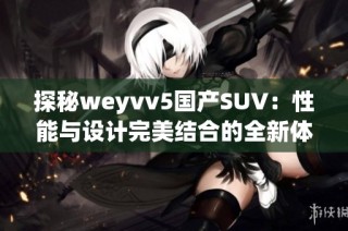 探秘weyvv5国产SUV：性能与设计完美结合的全新体验