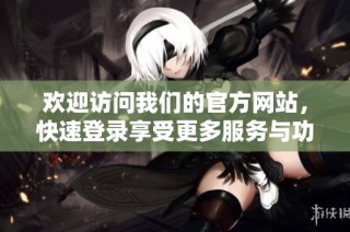 欢迎访问我们的官方网站，快速登录享受更多服务与功能
