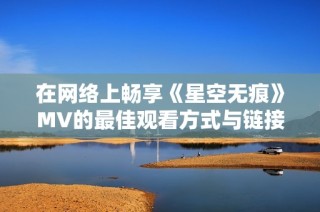 在网络上畅享《星空无痕》MV的最佳观看方式与链接解析