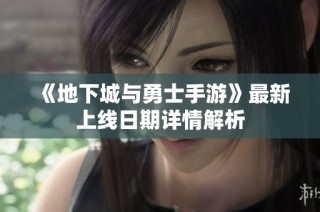 《地下城与勇士手游》最新上线日期详情解析
