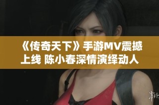 《传奇天下》手游MV震撼上线 陈小春深情演绎动人主题曲