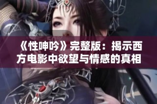 《性呻吟》完整版：揭示西方电影中欲望与情感的真相与冲突