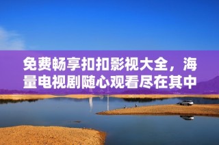 免费畅享扣扣影视大全，海量电视剧随心观看尽在其中