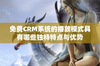 免费CRM系统的播放模式具有哪些独特特点与优势