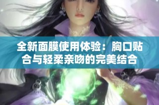 全新面膜使用体验：胸口贴合与轻柔亲吻的完美结合