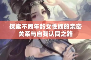 探索不同年龄女性间的亲密关系与自我认同之路