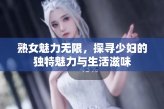 熟女魅力无限，探寻少妇的独特魅力与生活滋味