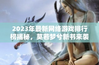 2023年最新网络游戏排行榜揭秘，莫若梦兮新书来袭