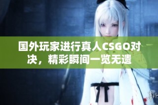 国外玩家进行真人CSGO对决，精彩瞬间一览无遗