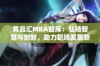 黄品汇MBA智库：弘扬智慧与创新，助力职场发展新篇章