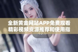 全新黄金网站APP免费观看精彩视频资源推荐和使用指南