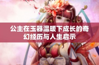 公主在玉器温暖下成长的奇幻经历与人生启示
