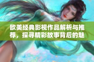 欧美经典影视作品解析与推荐，探寻精彩故事背后的魅力