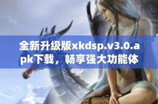 全新升级版xkdsp.v3.0.apk下载，畅享强大功能体验！