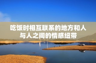 吃饭时相互联系的地方和人与人之间的情感纽带