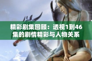 精彩剧集回顾：透视1到46集的剧情精彩与人物关系