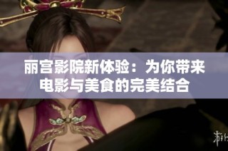 丽宫影院新体验：为你带来电影与美食的完美结合