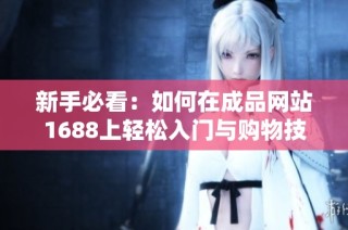 新手必看：如何在成品网站1688上轻松入门与购物技巧