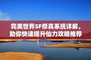 完美世界SF修真系统详解，助你快速提升仙力攻略推荐