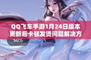 QQ飞车手游1月24日版本更新后卡顿发烫问题解决方案分析与优化技巧