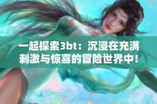 一起探索3bt：沉浸在充满刺激与惊喜的冒险世界中！