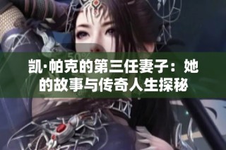 凯·帕克的第三任妻子：她的故事与传奇人生探秘