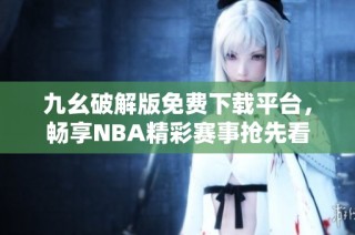 九幺破解版免费下载平台，畅享NBA精彩赛事抢先看