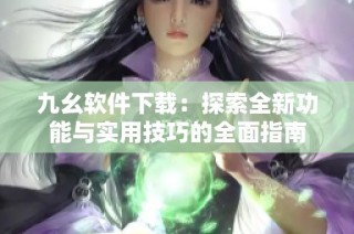 九幺软件下载：探索全新功能与实用技巧的全面指南