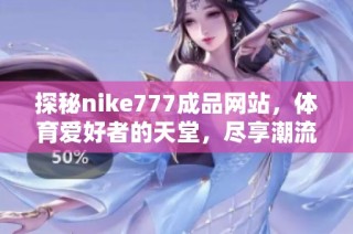 探秘nike777成品网站，体育爱好者的天堂，尽享潮流与品质之选