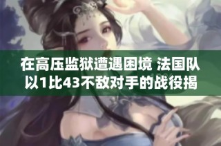 在高压监狱遭遇困境 法国队以1比43不敌对手的战役揭秘