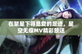 在繁星下寻觅爱的足迹，星空无痕MV精彩放送