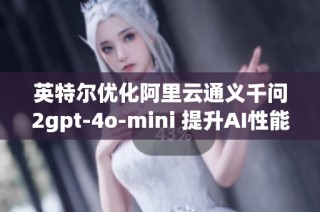 英特尔优化阿里云通义千问2gpt-4o-mini 提升AI性能与应用体验