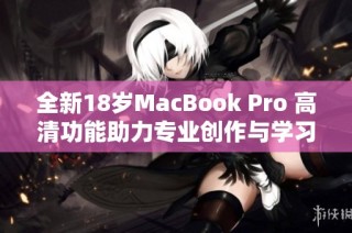 全新18岁MacBook Pro 高清功能助力专业创作与学习