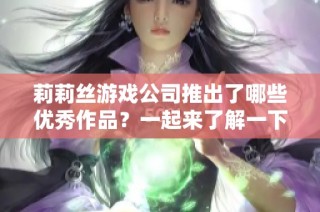 莉莉丝游戏公司推出了哪些优秀作品？一起来了解一下吧！