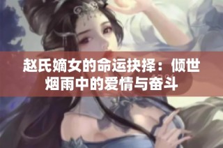 赵氏嫡女的命运抉择：倾世烟雨中的爱情与奋斗