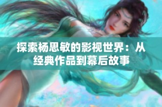 探索杨思敏的影视世界：从经典作品到幕后故事