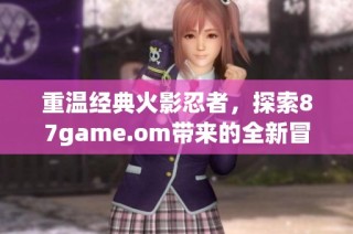 重温经典火影忍者，探索87game.om带来的全新冒险体验