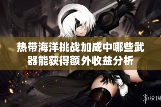 热带海洋挑战加成中哪些武器能获得额外收益分析